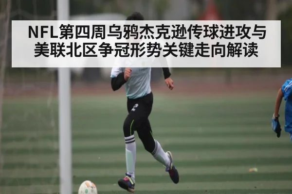 NFL第四周乌鸦杰克逊传球进攻与美联北区争冠形势关键走向解读