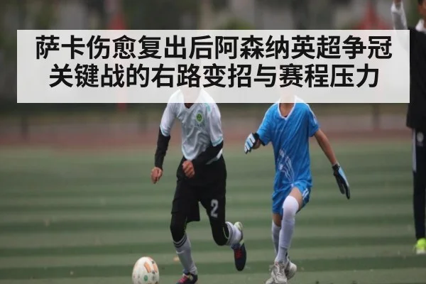 萨卡伤愈复出后阿森纳英超争冠关键战的右路变招与赛程压力