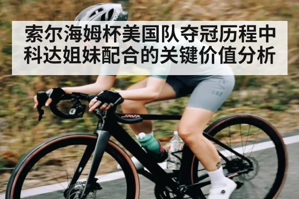 索尔海姆杯美国队夺冠历程中科达姐妹配合的关键价值分析