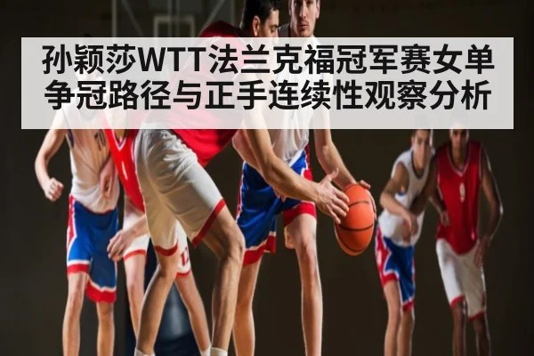 孙颖莎WTT法兰克福冠军赛女单争冠路径与正手连续性观察分析